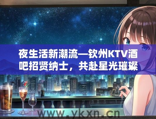 夜生活新潮流—钦州KTV酒吧招贤纳士，共赴星光璀璨娱乐之旅！