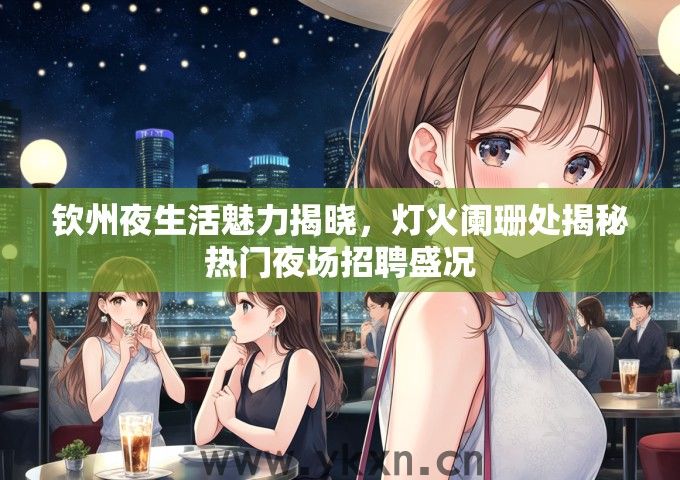 钦州夜生活魅力揭晓，灯火阑珊处揭秘热门夜场招聘盛况