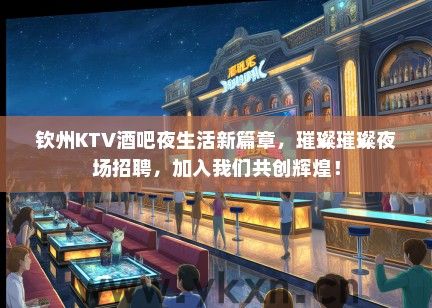 钦州KTV酒吧夜生活新篇章，璀璨璀璨夜场招聘，加入我们共创辉煌！