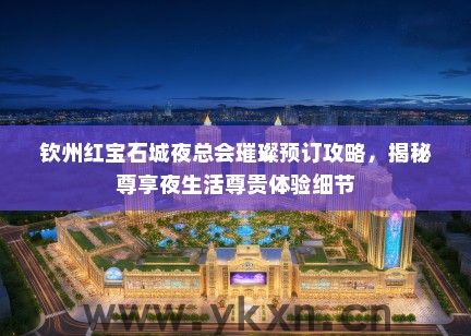 钦州红宝石城夜总会璀璨预订攻略，揭秘尊享夜生活尊贵体验细节