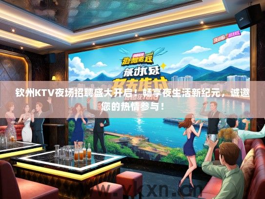 钦州KTV夜场招聘盛大开启！畅享夜生活新纪元，诚邀您的热情参与！