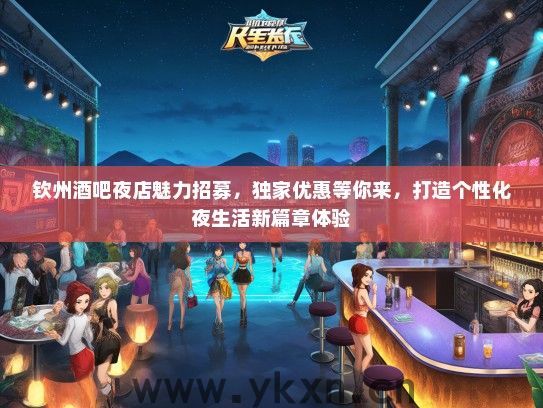 钦州酒吧夜店魅力招募，独家优惠等你来，打造个性化夜生活新篇章体验