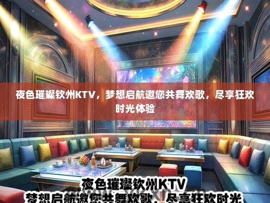 夜色璀璨钦州KTV，梦想启航邀您共舞欢歌，尽享狂欢时光体验