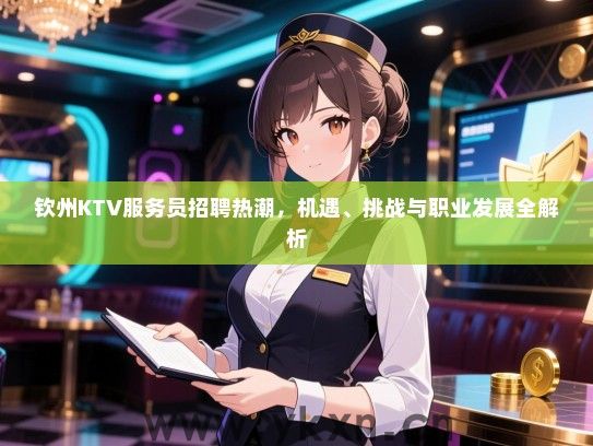 钦州KTV服务员招聘热潮,机遇、挑战与职业发展全解析 钦州KTV服务员招聘热潮,机遇、挑战与职业发展全解析